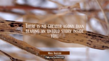 There is no greater agony than bearing an untold story inside you. Maya Angelou Quotes