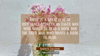 There is a great deal of difference between an eager man who wants to read a book and the tired man Gilbert K. Chesterton Quotes