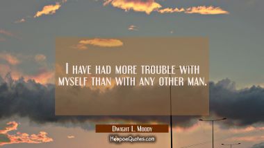 I have had more trouble with myself than with any other man.