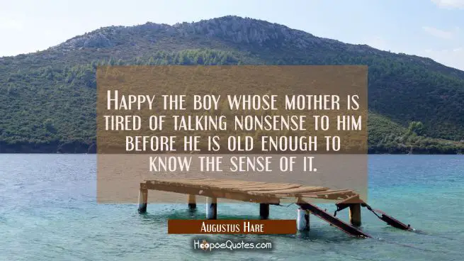 Happy the boy whose mother is tired of talking nonsense to him before he is old enough to know the