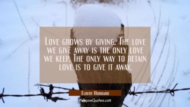 Love grows by giving. The love we give away is the only love we keep. The only way to retain love i Elbert Hubbard Quotes