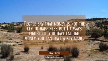 People say that money is not the key to happiness but I always figured if you have enough money you Joan Rivers Quotes