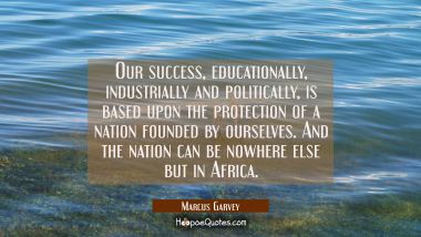 Our success educationally industrially and politically is based upon the protection of a nation fou Marcus Garvey Quotes