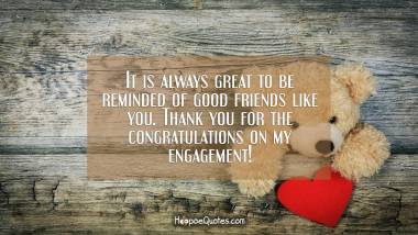 It is always great to be reminded of good friends like you. Thank you for the congratulations on my engagement!