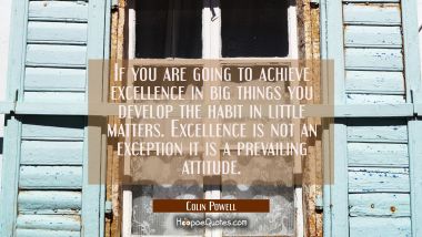 If you are going to achieve excellence in big things you develop the habit in little matters. Excel Colin Powell Quotes