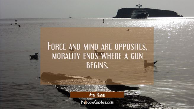 Force and mind are opposites, morality ends where a gun begins.