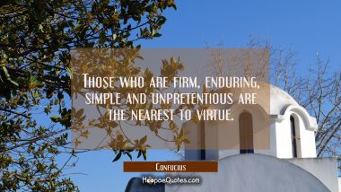 Those who are firm enduring simple and unpretentious are the nearest to virtue Confucius Quotes