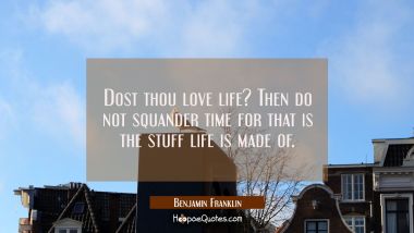 Dost thou love life? Then do not squander time for that is the stuff life is made of. Benjamin Franklin Quotes