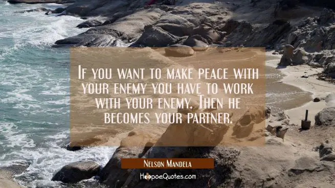 If you want to make peace with your enemy you have to work with your enemy. Then he becomes your pa