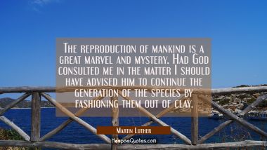 The reproduction of mankind is a great marvel and mystery. Had God consulted me in the matter I sho Martin Luther Quotes