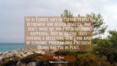 So in Europe they&#039;re cutting people&#039;s retirement and health benefits. And that&#039;s what we want to av