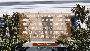 I cannot even imagine where I would be today were it not for that handful of friends who have given Charles R. Swindoll Quotes