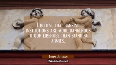 I believe that banking institutions are more dangerous to our liberties than standing armies. Thomas Jefferson Quotes