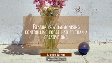 Reason is a harmonising controlling force rather than a creative one. Bertrand Russell Quotes