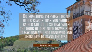 Do something everyday for no other reason than you would rather not do it so that when the hour of 