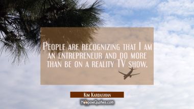 People are recognizing that I am an entrepreneur and do more than be on a reality TV show.