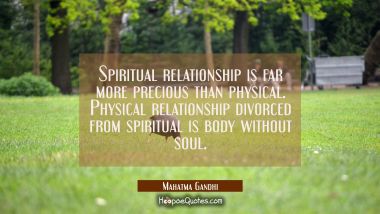 Spiritual relationship is far more precious than physical. Physical relationship divorced from spir