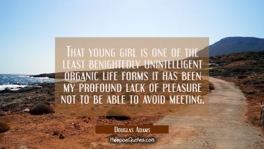 That young girl is one of the least benightedly unintelligent organic life forms it has been my pro Douglas Adams Quotes