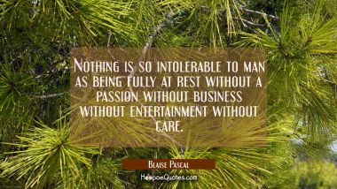 Nothing is so intolerable to man as being fully at rest without a passion without business without  Blaise Pascal Quotes