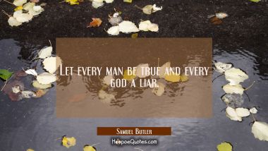 Let every man be true and every god a liar. Samuel Butler Quotes