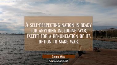 A self-respecting nation is ready for anything including war except for a renunciation of its optio Simone Weil Quotes