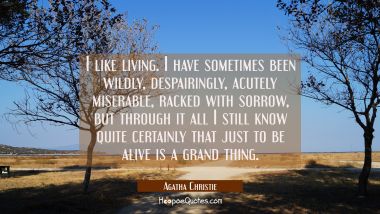 I like living. I have sometimes been wildly despairingly acutely miserable racked with sorrow but t Agatha Christie Quotes