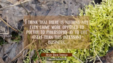 I think that there is nothing not even crime more opposed to poetry to philosophy ay to life itself Henry David Thoreau Quotes
