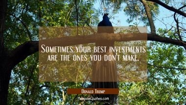 Sometimes your best investments are the ones you don&#039;t make. Donald Trump Quotes