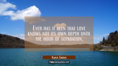 Ever has it been that love knows not its own depth until the hour of separation. Kahlil Gibran Quotes