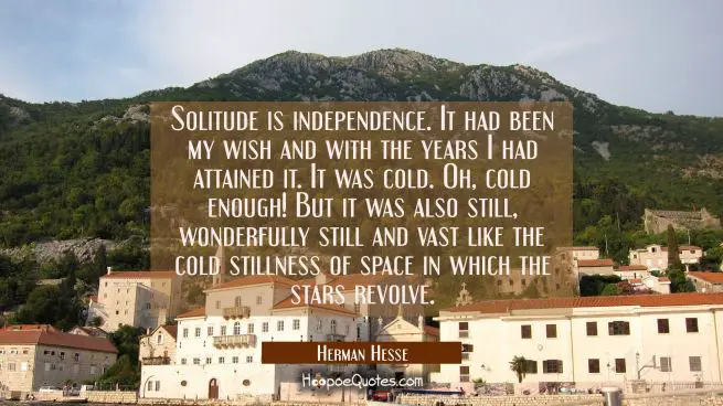 Solitude is independence. It had been my wish and with the years I had attained it. It was cold. Oh, cold enough! But it was also still, wonderfully still and vast like the cold stillness of space in which the stars revolve.