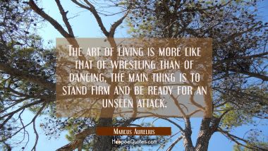 The art of living is more like that of wrestling than of dancing, the main thing is to stand firm a