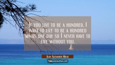 If you live to be a hundred, I want to live to be a hundred minus one day so I never have to live without you. Alan Alexander Milne Quotes