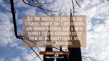 All the rights secured to the citizens under the Constitution are worth nothing and a mere bubble e Andrew Jackson Quotes