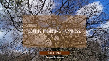 Love is trembling happiness. Kahlil Gibran Quotes