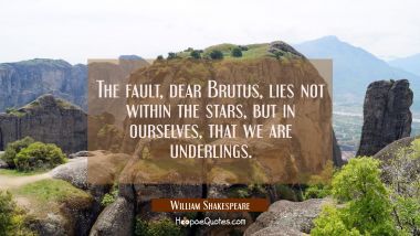 The fault, dear Brutus, lies not within the stars, but in ourselves, that we are underlings. William Shakespeare Quotes