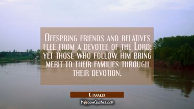 Offspring friends and relatives flee from a devotee of the Lord: yet those who follow him bring mer Chanakya Quotes