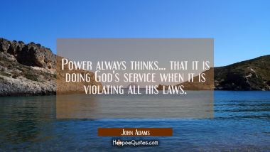 Power always thinks... that it is doing God&#039;s service when it is violating all his laws. John Adams Quotes