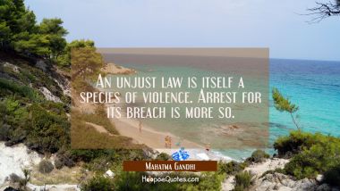 An unjust law is itself a species of violence. Arrest for its breach is more so.