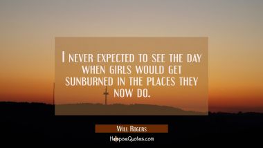 I never expected to see the day when girls would get sunburned in the places they now do. Will Rogers Quotes