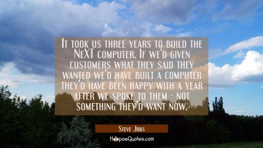 It took us three years to build the NeXT computer. If we&#039;d given customers what they said they want