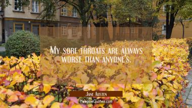 My sore throats are always worse than anyone&#039;s. Jane Austen Quotes