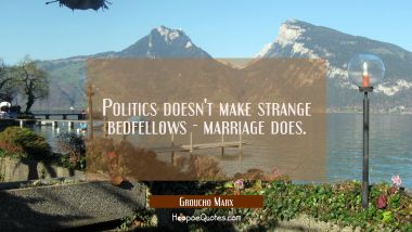 Politics doesn&#039;t make strange bedfellows - marriage does. Groucho Marx Quotes
