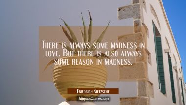 There is always some madness in love. But there is also always some reason in madness. Friedrich Nietzsche Quotes