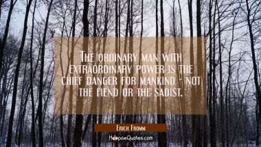 The ordinary man with extraordinary power is the chief danger for mankind - not the fiend or the sa Erich Fromm Quotes