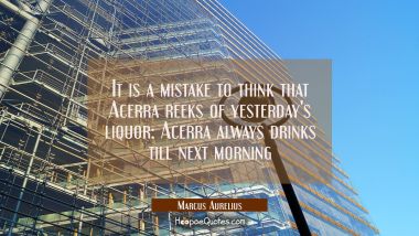 It is a mistake to think that Acerra reeks of yesterday&#039;s liquor: Acerra always drinks till next mo Marcus Aurelius Quotes