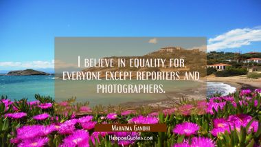 I believe in equality for everyone except reporters and photographers.