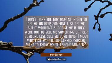 I don&#039;t think the government is out to get me or help someone else get me but it wouldn&#039;t surprise  Andy Rooney Quotes