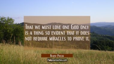 That we must love one God only is a thing so evident that it does not require miracles to prove it. Blaise Pascal Quotes