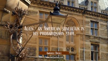 Alien - an American sovereign in his probationary state. Ambrose Bierce Quotes
