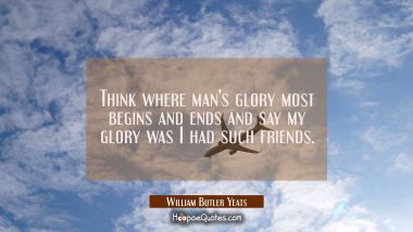 Think where man&#039;s glory most begins and ends and say my glory was I had such friends.